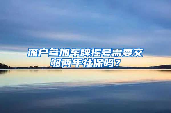 深户参加车牌摇号需要交够两年社保吗？