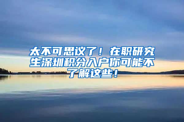 太不可思议了！在职研究生深圳积分入户你可能不了解这些！