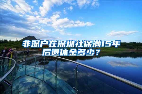 非深户在深圳社保满15年后退休金多少？