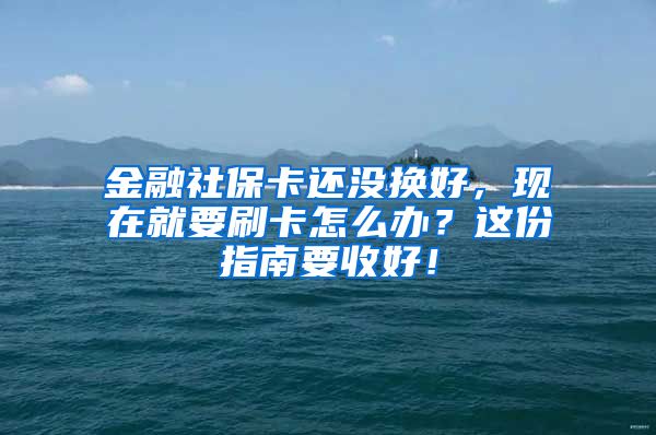 金融社保卡还没换好，现在就要刷卡怎么办？这份指南要收好！