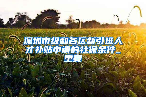深圳市级和各区新引进人才补贴申请的社保条件_重复