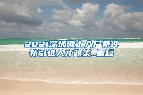 2021深圳硕士入户条件新引进人才政策_重复