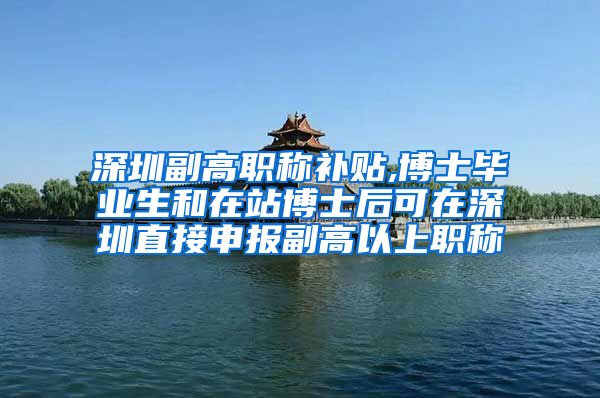 深圳副高职称补贴,博士毕业生和在站博士后可在深圳直接申报副高以上职称