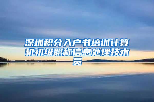 深圳积分入户书培训计算机初级职称信息处理技术员