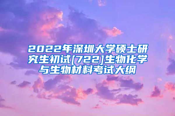 2022年深圳大学硕士研究生初试[722]生物化学与生物材料考试大纲