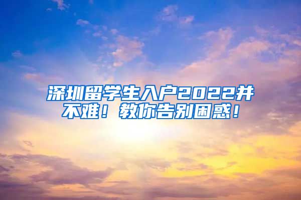 深圳留学生入户2022并不难！教你告别困惑！