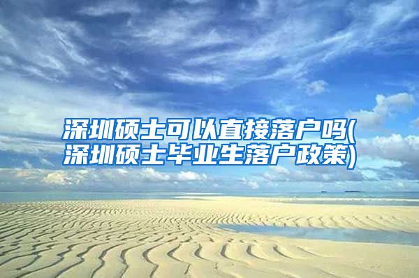 深圳硕士可以直接落户吗(深圳硕士毕业生落户政策)