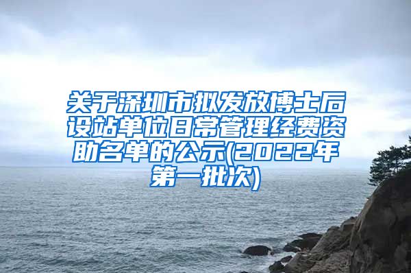 关于深圳市拟发放博士后设站单位日常管理经费资助名单的公示(2022年第一批次)