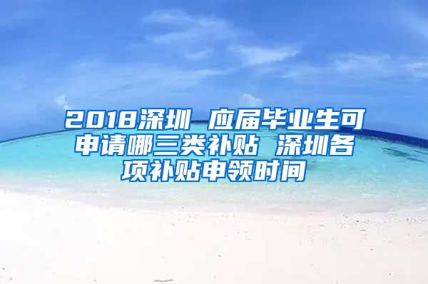 2018深圳 应届毕业生可申请哪三类补贴 深圳各项补贴申领时间