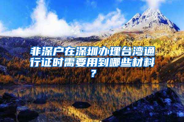 非深户在深圳办理台湾通行证时需要用到哪些材料？