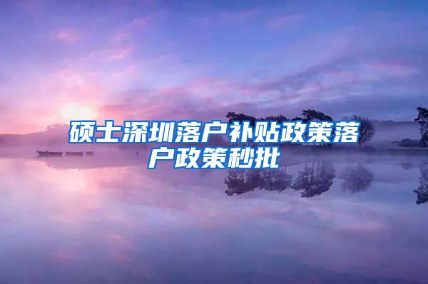 硕士深圳落户补贴政策落户政策秒批