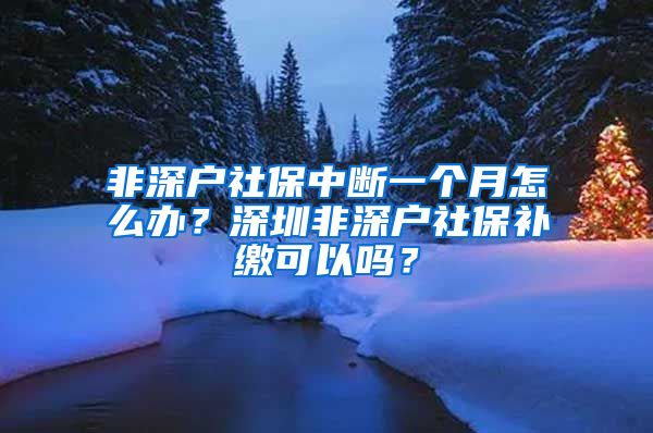 非深户社保中断一个月怎么办？深圳非深户社保补缴可以吗？