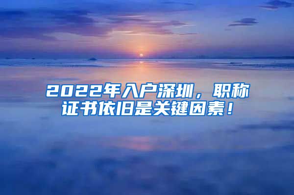 2022年入户深圳，职称证书依旧是关键因素！