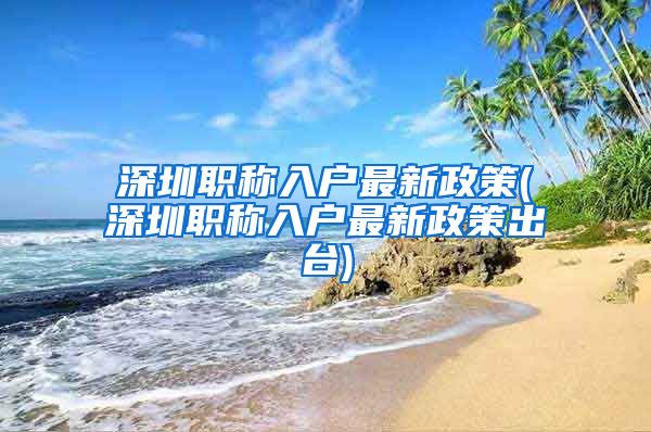 深圳职称入户最新政策(深圳职称入户最新政策出台)