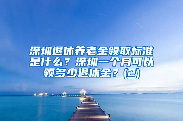 深圳退休养老金领取标准是什么？深圳一个月可以领多少退休金？(2)