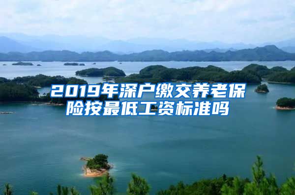 2019年深户缴交养老保险按最低工资标准吗