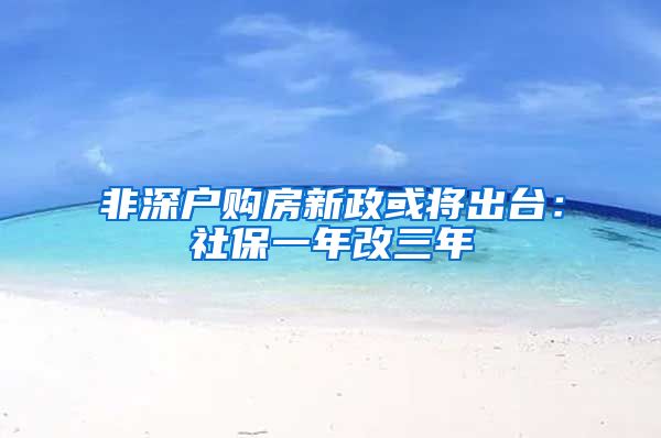 非深户购房新政或将出台：社保一年改三年