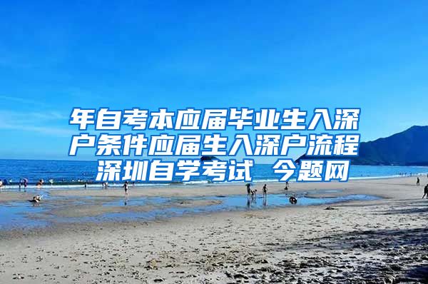 年自考本应届毕业生入深户条件应届生入深户流程 深圳自学考试 今题网