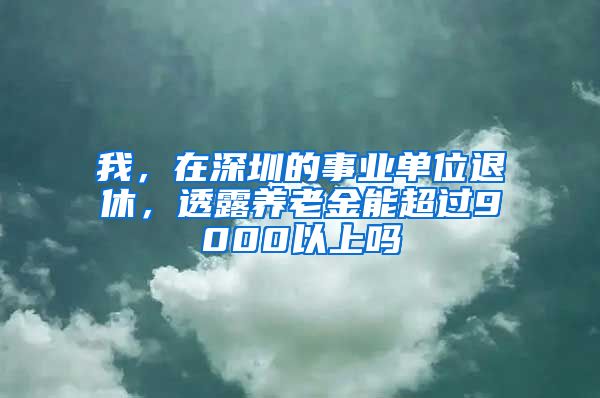 我，在深圳的事业单位退休，透露养老金能超过9000以上吗