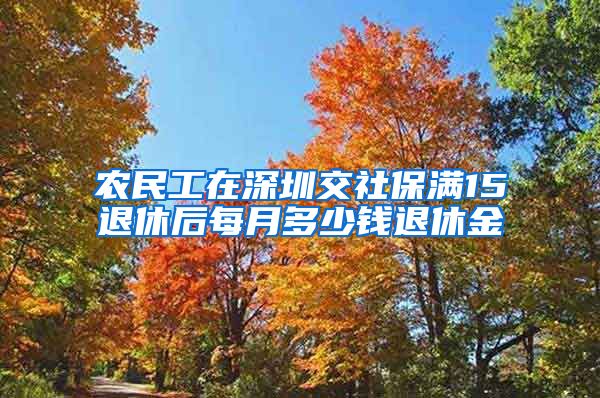 农民工在深圳交社保满15退休后每月多少钱退休金