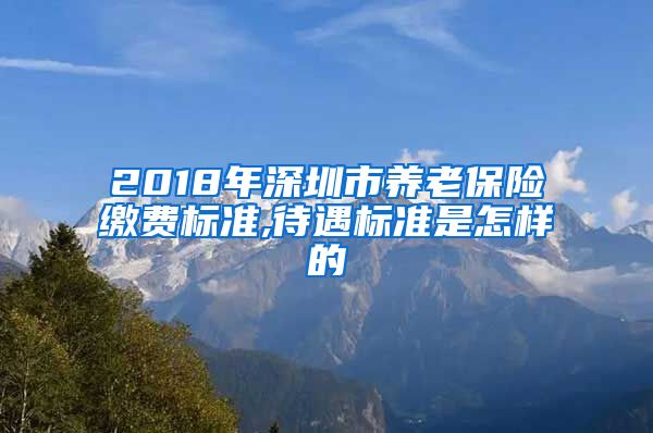 2018年深圳市养老保险缴费标准,待遇标准是怎样的