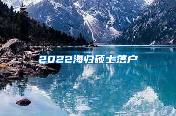 2022海归硕士落户