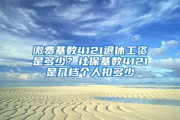 缴费基数4121退休工资是多少？社保基数4121是几档个人扣多少