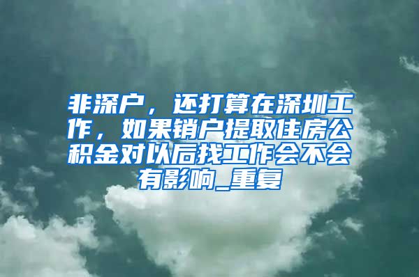 非深户，还打算在深圳工作，如果销户提取住房公积金对以后找工作会不会有影响_重复