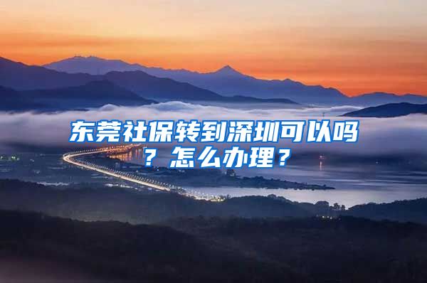 东莞社保转到深圳可以吗？怎么办理？