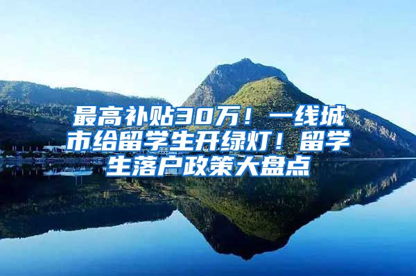 最高补贴30万！一线城市给留学生开绿灯！留学生落户政策大盘点