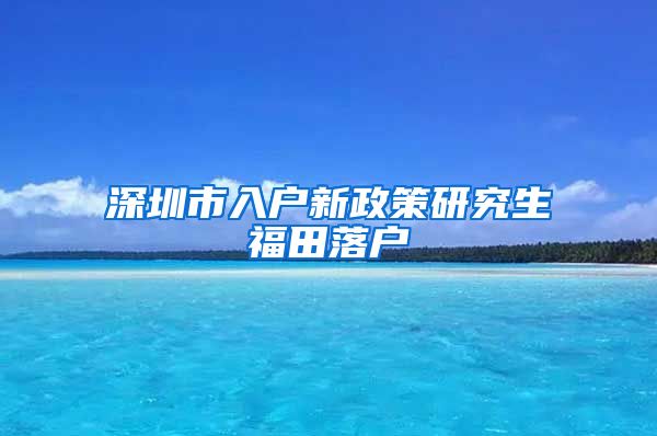 深圳市入户新政策研究生福田落户