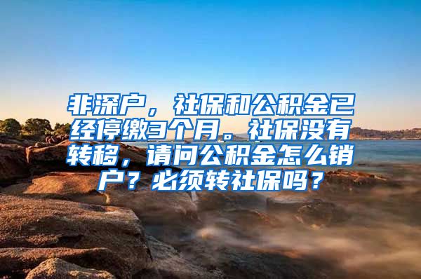 非深户，社保和公积金已经停缴3个月。社保没有转移，请问公积金怎么销户？必须转社保吗？