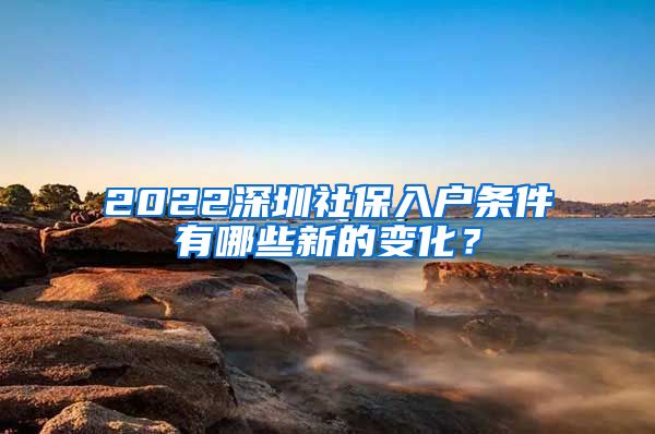 2022深圳社保入户条件有哪些新的变化？