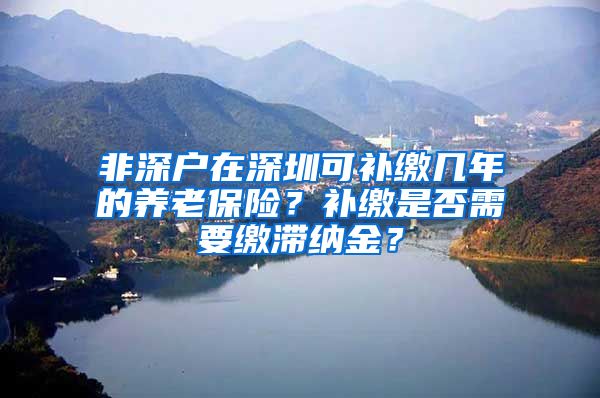 非深户在深圳可补缴几年的养老保险？补缴是否需要缴滞纳金？