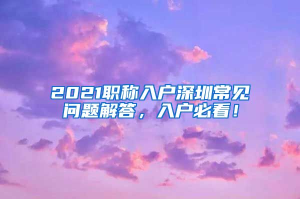 2021职称入户深圳常见问题解答，入户必看！