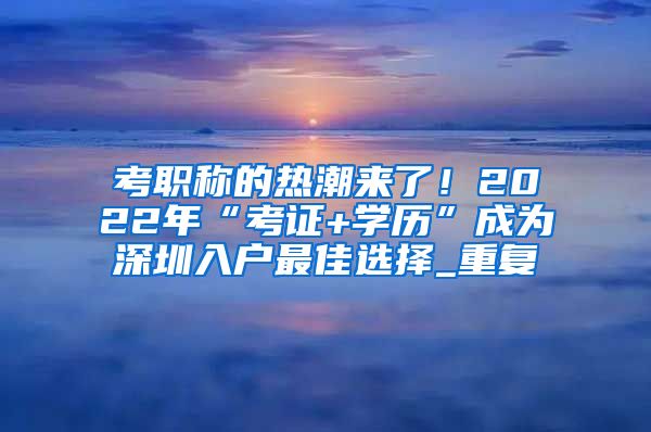 考职称的热潮来了！2022年“考证+学历”成为深圳入户最佳选择_重复