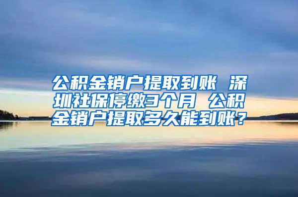 公积金销户提取到账 深圳社保停缴3个月 公积金销户提取多久能到账？