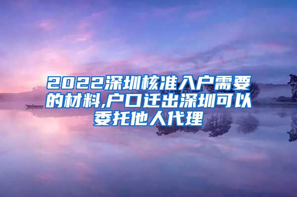 2022深圳核准入户需要的材料,户口迁出深圳可以委托他人代理