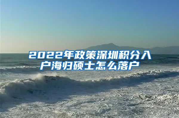 2022年政策深圳积分入户海归硕士怎么落户