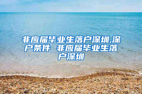 非应届毕业生落户深圳,深户条件 非应届毕业生落户深圳