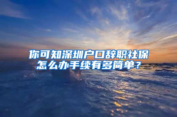 你可知深圳户口辞职社保怎么办手续有多简单？