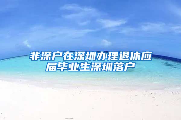 非深户在深圳办理退休应届毕业生深圳落户