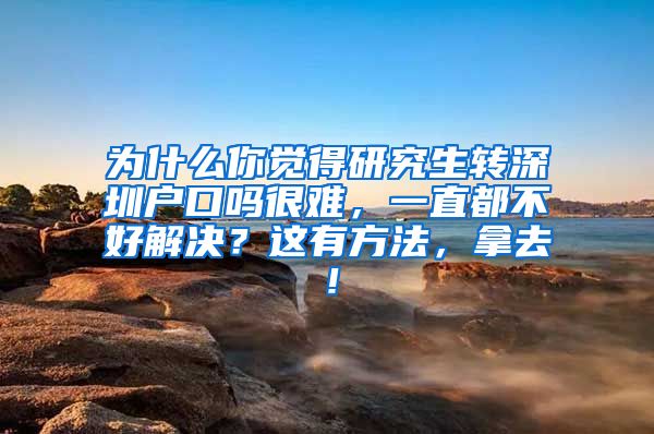 为什么你觉得研究生转深圳户口吗很难，一直都不好解决？这有方法，拿去！