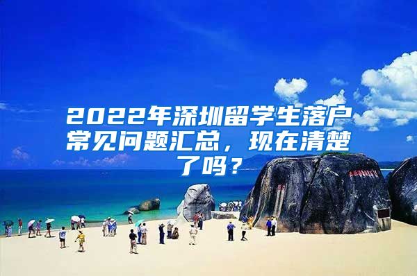 2022年深圳留学生落户常见问题汇总，现在清楚了吗？