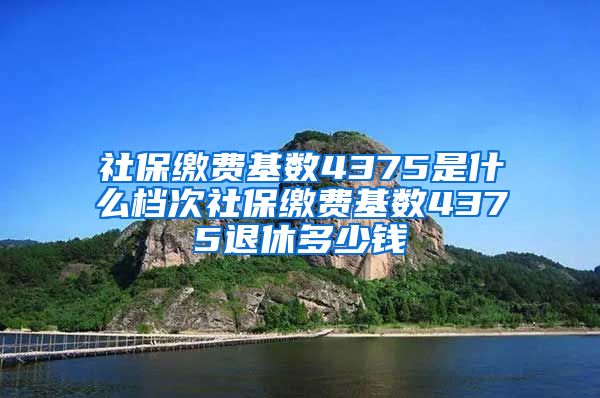 社保缴费基数4375是什么档次社保缴费基数4375退休多少钱