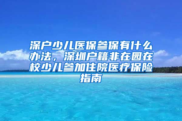 深户少儿医保参保有什么办法，深圳户籍非在园在校少儿参加住院医疗保险指南