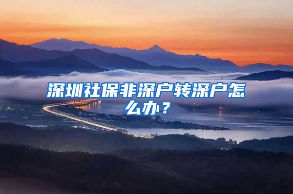 深圳社保非深户转深户怎么办？