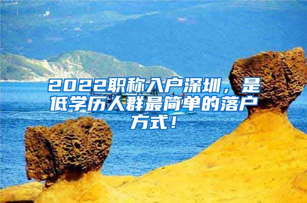 2022职称入户深圳，是低学历人群最简单的落户方式！