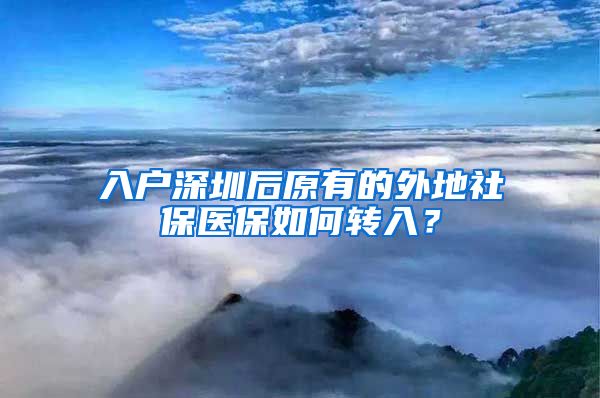 入户深圳后原有的外地社保医保如何转入？