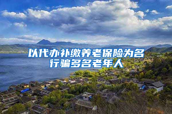 以代办补缴养老保险为名行骗多名老年人